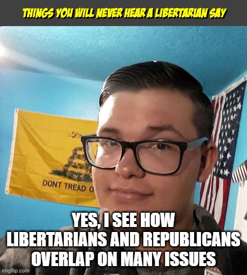 Things you will never hear a Libertarian Say | YES, I SEE HOW LIBERTARIANS AND REPUBLICANS OVERLAP ON MANY ISSUES | image tagged in things you will never hear a libertarian say | made w/ Imgflip meme maker