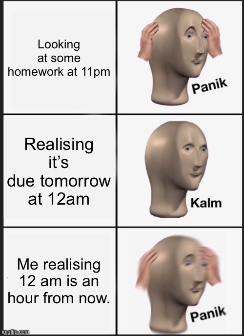 Managing time be like | Looking at some homework at 11pm; Realising it’s due tomorrow at 12am; Me realising 12 am is an hour from now. | image tagged in memes,panik kalm panik | made w/ Imgflip meme maker