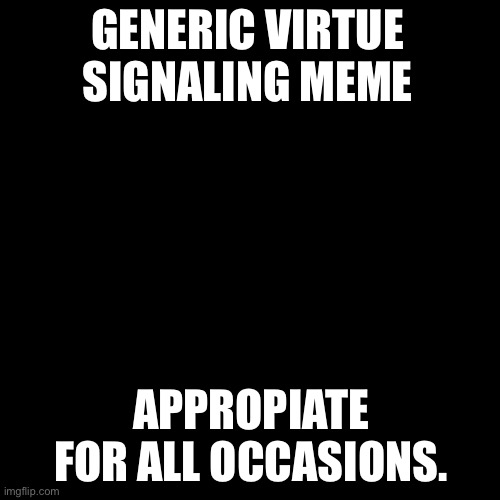 Generic meme | GENERIC VIRTUE SIGNALING MEME; APPROPIATE FOR ALL OCCASIONS. | image tagged in black box | made w/ Imgflip meme maker