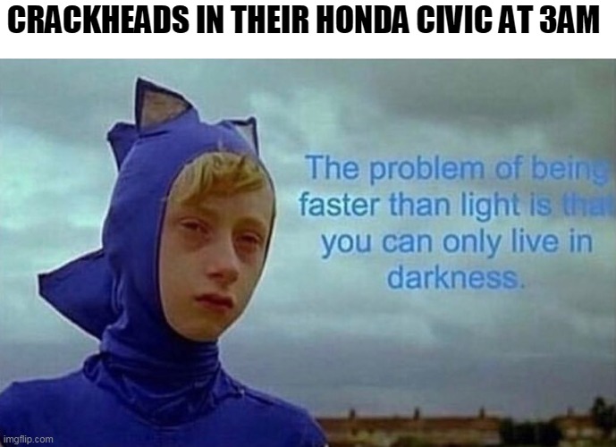 crackheads and their honda civic | CRACKHEADS IN THEIR HONDA CIVIC AT 3AM | image tagged in the problem with being faster than light | made w/ Imgflip meme maker