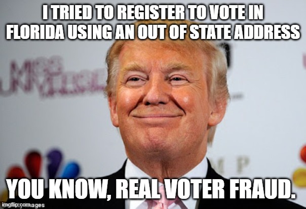 YOu won't believe what Trump did now | I TRIED TO REGISTER TO VOTE IN FLORIDA USING AN OUT OF STATE ADDRESS; YOU KNOW, REAL VOTER FRAUD. | image tagged in donald trump approves,voter fraud,donald trump is an idiot | made w/ Imgflip meme maker