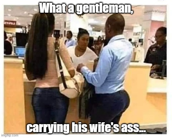 Gentleman's Ass | What a gentleman, carrying his wife's ass... | image tagged in gentleman,ass | made w/ Imgflip meme maker