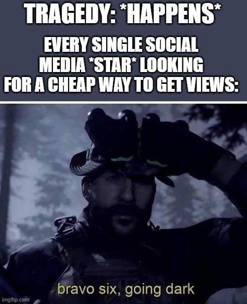 Tragedy and Greed | TRAGEDY: *HAPPENS*; EVERY SINGLE SOCIAL MEDIA *STAR* LOOKING FOR A CHEAP WAY TO GET VIEWS: | image tagged in memes | made w/ Imgflip meme maker