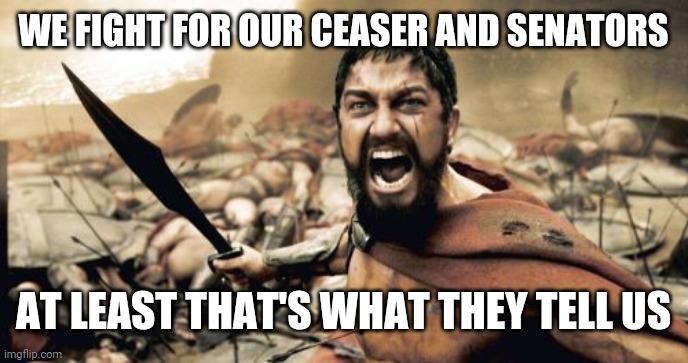 Sparta Leonidas | WE FIGHT FOR OUR CEASER AND SENATORS; AT LEAST THAT'S WHAT THEY TELL US | image tagged in memes,sparta leonidas | made w/ Imgflip meme maker