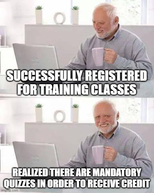 Hide the Pain Harold Meme | SUCCESSFULLY REGISTERED FOR TRAINING CLASSES; REALIZED THERE ARE MANDATORY QUIZZES IN ORDER TO RECEIVE CREDIT | image tagged in memes,hide the pain harold | made w/ Imgflip meme maker