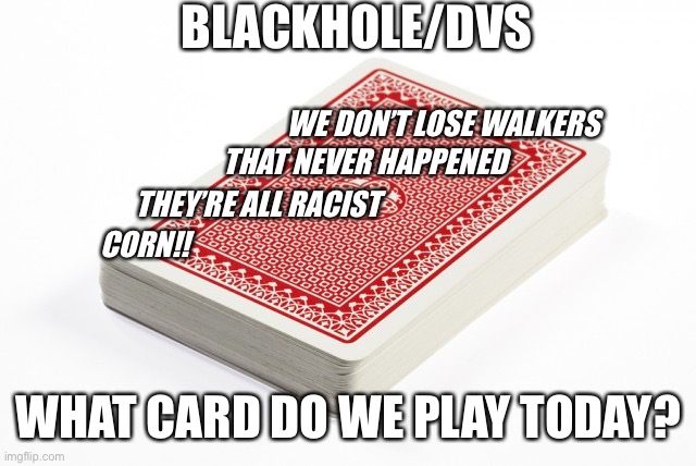 Deck of cards | BLACKHOLE/DVS; WE DON’T LOSE WALKERS; THAT NEVER HAPPENED; THEY’RE ALL RACIST; CORN!! WHAT CARD DO WE PLAY TODAY? | image tagged in deck of cards | made w/ Imgflip meme maker