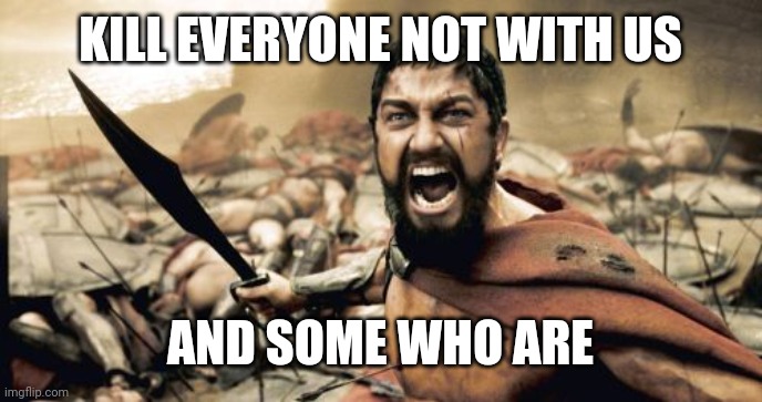Sparta Leonidas | KILL EVERYONE NOT WITH US; AND SOME WHO ARE | image tagged in memes,sparta leonidas | made w/ Imgflip meme maker