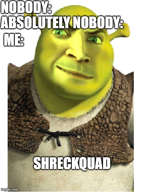 Shreck+Farquad=Shreckquad | NOBODY:
ABSOLUTELY NOBODY:; ME:; SHRECKQUAD | image tagged in shreck,meme faces,lol,funny face,bruh | made w/ Imgflip meme maker
