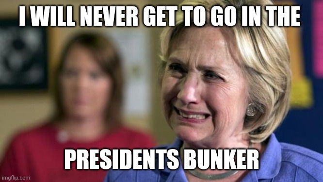 Hillary Crying | I WILL NEVER GET TO GO IN THE PRESIDENTS BUNKER | image tagged in hillary crying | made w/ Imgflip meme maker