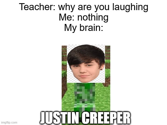 Blank White Template | Teacher: why are you laughing
Me: nothing
My brain:; JUSTIN CREEPER | image tagged in blank white template | made w/ Imgflip meme maker