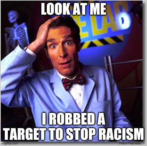 Hey George Soros | LOOK AT ME; I ROBBED A TARGET TO STOP RACISM | image tagged in memes,bill nye the science guy | made w/ Imgflip meme maker