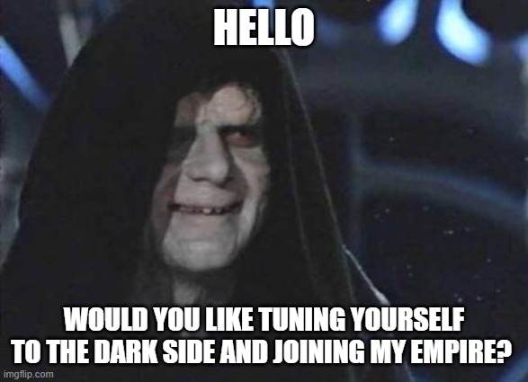 Emperor Palpatine  | HELLO WOULD YOU LIKE TUNING YOURSELF TO THE DARK SIDE AND JOINING MY EMPIRE? | image tagged in emperor palpatine | made w/ Imgflip meme maker