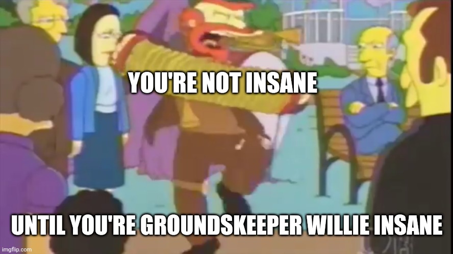 Groundskeeper Willie | YOU'RE NOT INSANE; UNTIL YOU'RE GROUNDSKEEPER WILLIE INSANE | image tagged in the simpsons,groundskeeper willie,insanity | made w/ Imgflip meme maker
