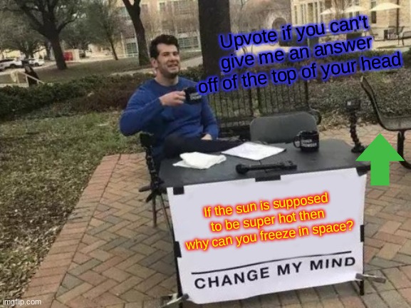 Change My Mind Meme | Upvote if you can't give me an answer off of the top of your head; If the sun is supposed to be super hot then why can you freeze in space? | image tagged in memes,change my mind | made w/ Imgflip meme maker