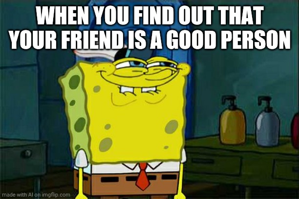 Don't You Squidward | WHEN YOU FIND OUT THAT YOUR FRIEND IS A GOOD PERSON | image tagged in memes,don't you squidward | made w/ Imgflip meme maker