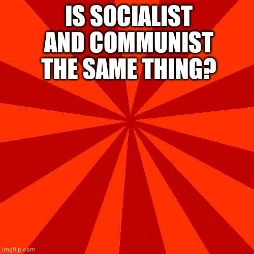 Red blank background | IS SOCIALIST AND COMMUNIST THE SAME THING? | image tagged in red blank background | made w/ Imgflip meme maker