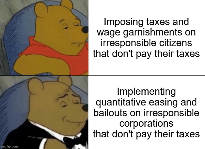 Tuxedo Winnie The Pooh Meme | Imposing taxes and wage garnishments on irresponsible citizens that don't pay their taxes; Implementing quantitative easing and bailouts on irresponsible corporations that don't pay their taxes | image tagged in memes,tuxedo winnie the pooh | made w/ Imgflip meme maker