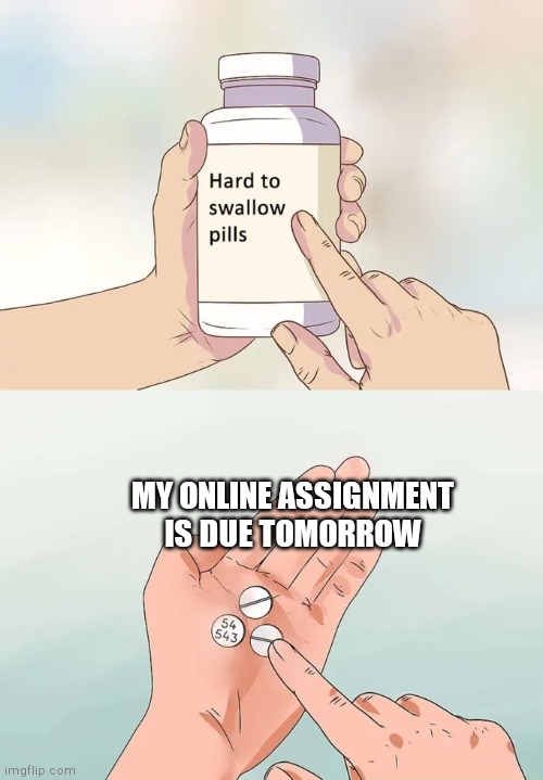 Hard To Swallow Pills Meme | MY ONLINE ASSIGNMENT IS DUE TOMORROW | image tagged in memes,hard to swallow pills | made w/ Imgflip meme maker