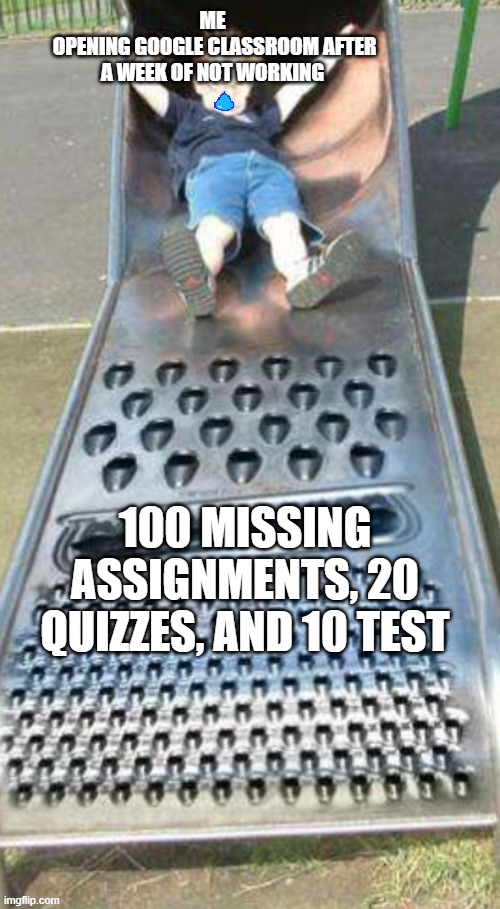 Classwork | ME
 OPENING GOOGLE CLASSROOM AFTER A WEEK OF NOT WORKING; 100 MISSING ASSIGNMENTS, 20 QUIZZES, AND 10 TEST | image tagged in funny kids | made w/ Imgflip meme maker