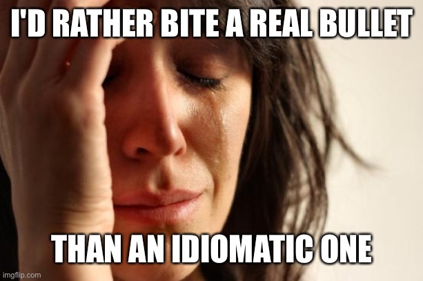 First World Problems Meme | I'D RATHER BITE A REAL BULLET; THAN AN IDIOMATIC ONE | image tagged in memes,first world problems | made w/ Imgflip meme maker