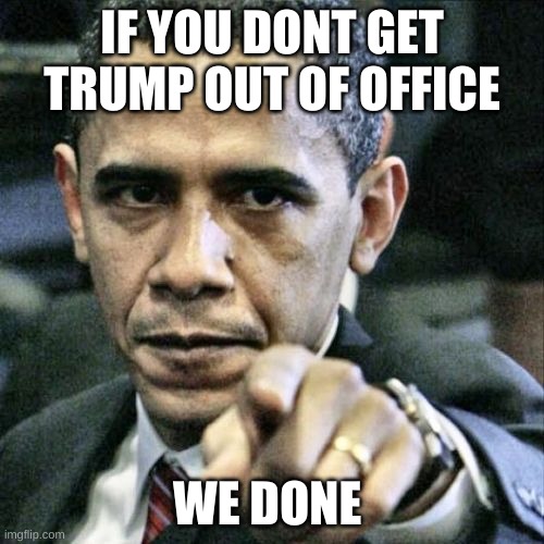 Pissed Off Obama Meme | IF YOU DONT GET TRUMP OUT OF OFFICE; WE DONE | image tagged in memes,pissed off obama | made w/ Imgflip meme maker
