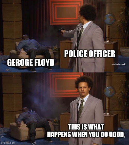 Who Killed Hannibal Meme | POLICE OFFICER; GEROGE FLOYD; THIS IS WHAT HAPPENS WHEN YOU DO GOOD | image tagged in memes,who killed hannibal | made w/ Imgflip meme maker