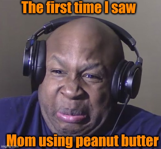 Cringe | The first time I saw Mom using peanut butter | image tagged in cringe | made w/ Imgflip meme maker