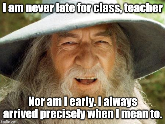 They can't say I was lying and still I got detention for this.... Do you get why? | I am never late for class, teacher; Nor am I early. I always arrived precisely when I mean to. | image tagged in a wizard is never late | made w/ Imgflip meme maker