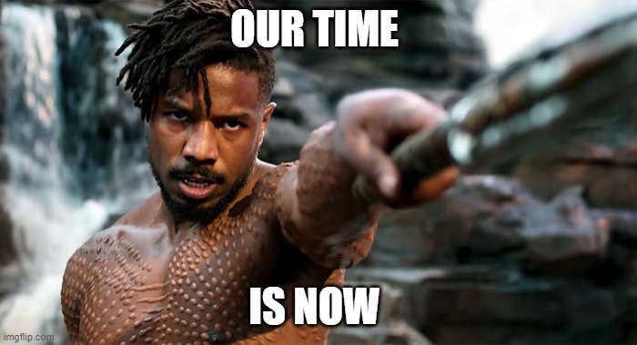 KILLMONGER | OUR TIME; IS NOW | image tagged in aint nobody got time for that | made w/ Imgflip meme maker