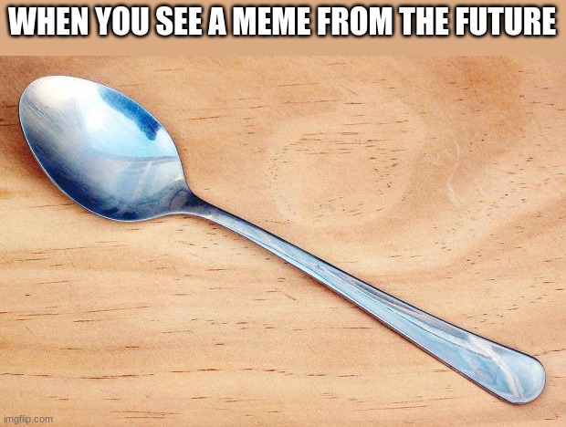 This meme was made in the future for the past |  WHEN YOU SEE A MEME FROM THE FUTURE | image tagged in spoon | made w/ Imgflip meme maker