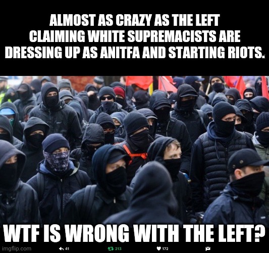 Antifa | WTF IS WRONG WITH THE LEFT? ALMOST AS CRAZY AS THE LEFT CLAIMING WHITE SUPREMACISTS ARE DRESSING UP AS ANITFA AND STARTING RIOTS. | image tagged in antifa | made w/ Imgflip meme maker