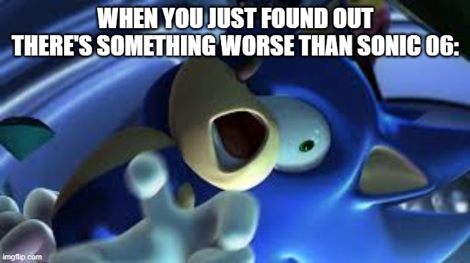 Sonic Werehog | WHEN YOU JUST FOUND OUT THERE'S SOMETHING WORSE THAN SONIC 06: | image tagged in sonic is trigerred | made w/ Imgflip meme maker