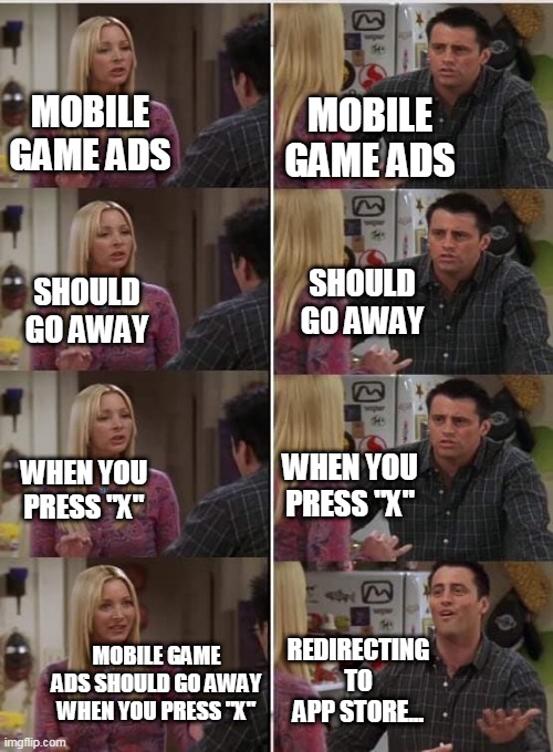 Friends Joey teached french | MOBILE GAME ADS; MOBILE GAME ADS; SHOULD GO AWAY; SHOULD GO AWAY; WHEN YOU PRESS "X"; WHEN YOU PRESS "X"; REDIRECTING TO APP STORE... MOBILE GAME ADS SHOULD GO AWAY WHEN YOU PRESS "X" | image tagged in friends joey teached french | made w/ Imgflip meme maker