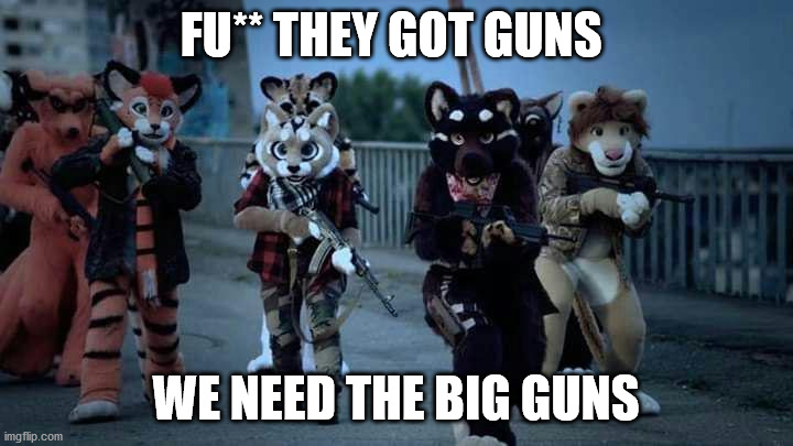 kinda disrespectful | FU** THEY GOT GUNS; WE NEED THE BIG GUNS | image tagged in furry army | made w/ Imgflip meme maker