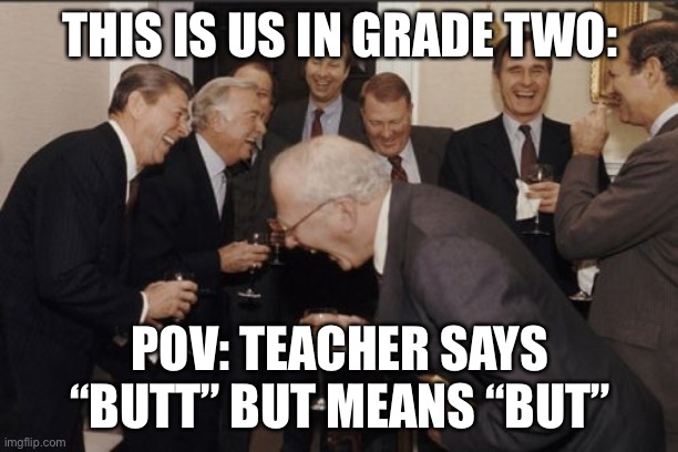 Laughing Men In Suits | THIS IS US IN GRADE TWO:; POV: TEACHER SAYS “BUTT” BUT MEANS “BUT” | image tagged in memes,laughing men in suits | made w/ Imgflip meme maker