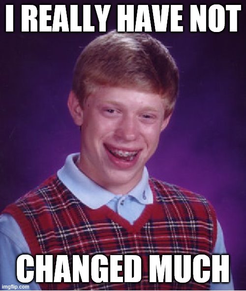 Bad Luck Brian Meme | I REALLY HAVE NOT; CHANGED MUCH | image tagged in memes,bad luck brian | made w/ Imgflip meme maker