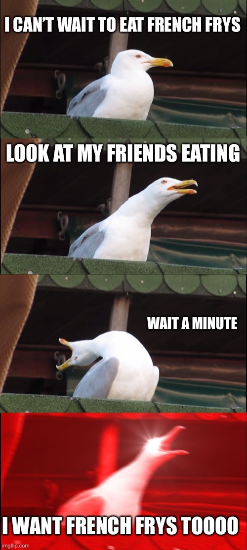 Inhaling Seagull Meme | I CAN’T WAIT TO EAT FRENCH FRYS; LOOK AT MY FRIENDS EATING; WAIT A MINUTE; I WANT FRENCH FRYS TOOOO | image tagged in memes,inhaling seagull | made w/ Imgflip meme maker