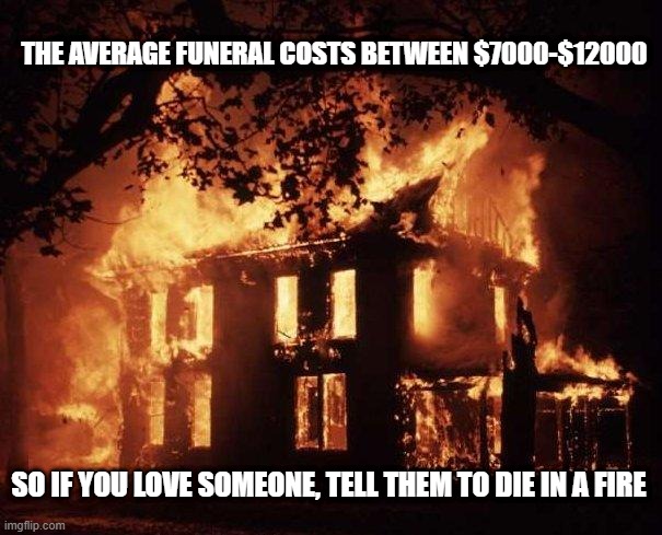 Let's Keep it Cheap | THE AVERAGE FUNERAL COSTS BETWEEN $7000-$12000; SO IF YOU LOVE SOMEONE, TELL THEM TO DIE IN A FIRE | image tagged in house fire | made w/ Imgflip meme maker