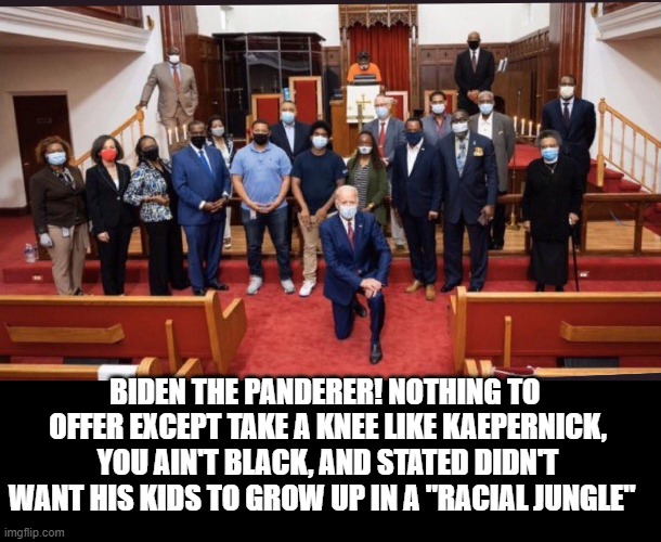 Biden The Panderer | BIDEN THE PANDERER! NOTHING TO  OFFER EXCEPT TAKE A KNEE LIKE KAEPERNICK, YOU AIN'T BLACK, AND STATED DIDN'T WANT HIS KIDS TO GROW UP IN A "RACIAL JUNGLE" | image tagged in creepy joe biden,democrats | made w/ Imgflip meme maker