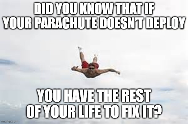 Sounds Legit | DID YOU KNOW THAT IF YOUR PARACHUTE DOESN’T DEPLOY; YOU HAVE THE REST OF YOUR LIFE TO FIX IT? | image tagged in no parachute | made w/ Imgflip meme maker