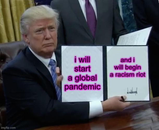 i dont like trump | i will start a global pandemic; and i will begin a racism riot | image tagged in memes,trump bill signing | made w/ Imgflip meme maker