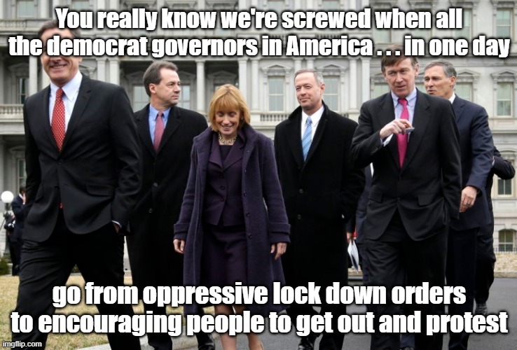 Have they just been lying about Covid? | You really know we're screwed when all the democrat governors in America . . . in one day; go from oppressive lock down orders to encouraging people to get out and protest | image tagged in democrat governers,protesters,covid-19 | made w/ Imgflip meme maker
