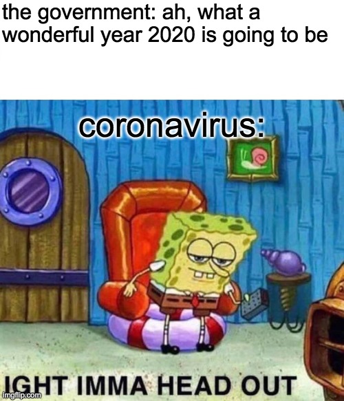 eep erp | the government: ah, what a wonderful year 2020 is going to be; coronavirus: | image tagged in memes,spongebob ight imma head out | made w/ Imgflip meme maker