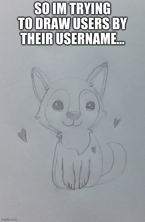 puppylover04 |  SO IM TRYING TO DRAW USERS BY THEIR USERNAME... | image tagged in drawing,drawings | made w/ Imgflip meme maker