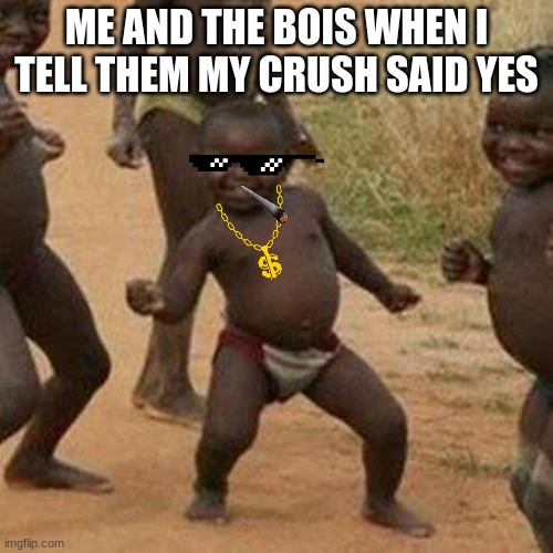 Third World Success Kid Meme | ME AND THE BOIS WHEN I TELL THEM MY CRUSH SAID YES | image tagged in memes,third world success kid | made w/ Imgflip meme maker