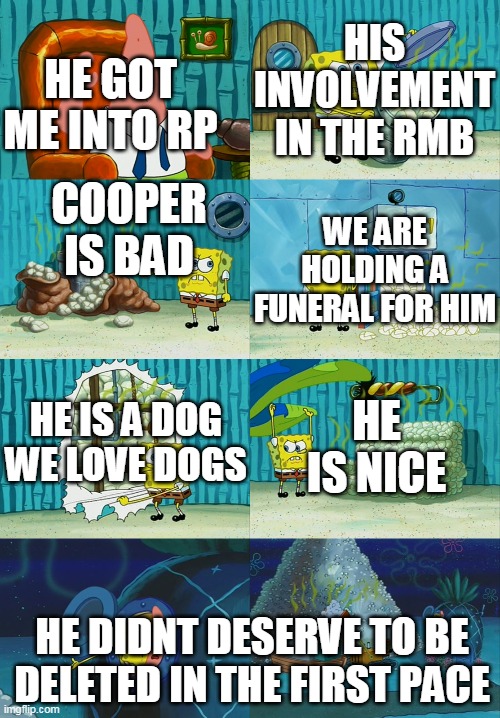 Spongebob diapers meme | HIS INVOLVEMENT IN THE RMB; HE GOT ME INTO RP; COOPER IS BAD; WE ARE HOLDING A FUNERAL FOR HIM; HE IS A DOG WE LOVE DOGS; HE IS NICE; HE DIDNT DESERVE TO BE DELETED IN THE FIRST PACE | image tagged in spongebob diapers meme | made w/ Imgflip meme maker