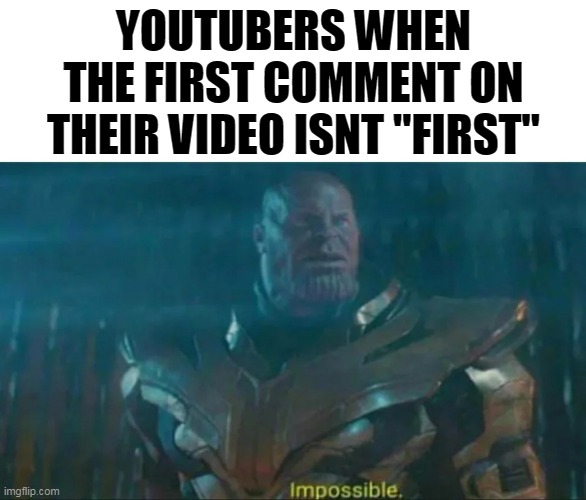 Thanos Impossible | YOUTUBERS WHEN THE FIRST COMMENT ON THEIR VIDEO ISNT "FIRST" | image tagged in thanos impossible | made w/ Imgflip meme maker