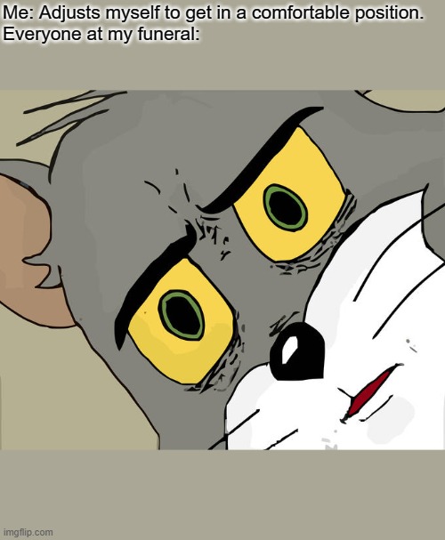 Everyone else. | Me: Adjusts myself to get in a comfortable position.
Everyone at my funeral: | image tagged in memes,unsettled tom | made w/ Imgflip meme maker
