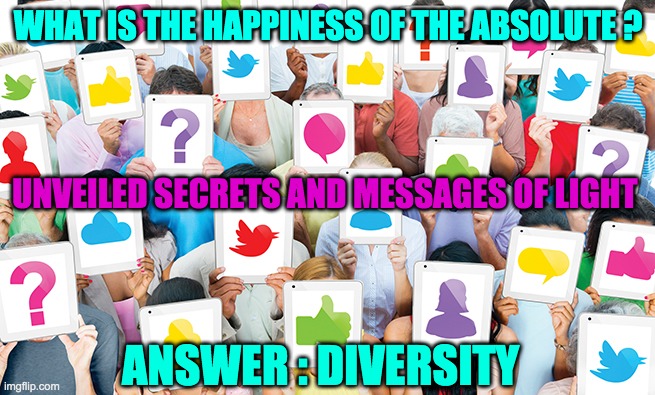 DIVERSITY | WHAT IS THE HAPPINESS OF THE ABSOLUTE ? UNVEILED SECRETS AND MESSAGES OF LIGHT; ANSWER : DIVERSITY | image tagged in diversity | made w/ Imgflip meme maker