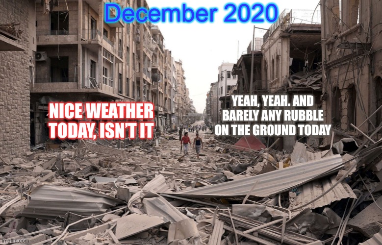 Take it from a time traveler | December 2020; YEAH, YEAH. AND BARELY ANY RUBBLE ON THE GROUND TODAY; NICE WEATHER TODAY, ISN’T IT | image tagged in apocalypse,2020,weather,end of the world,death | made w/ Imgflip meme maker